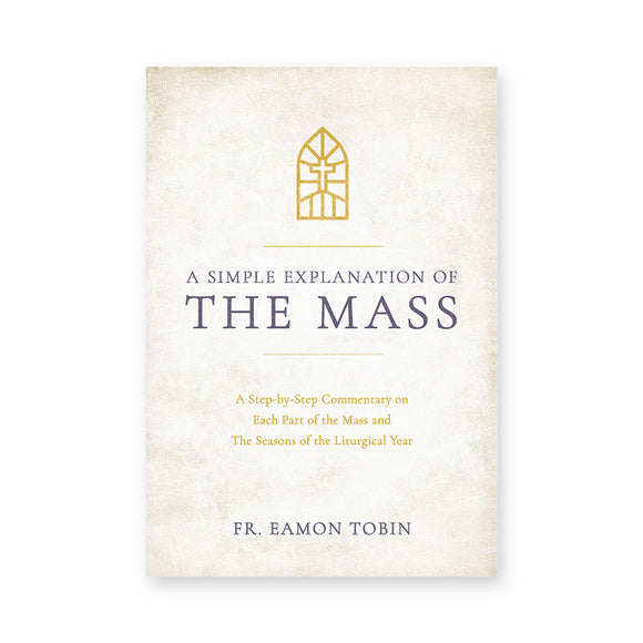 A Simple Explanation of the Mass: A Step-by-Step Commentary on Each Part of the Mass and The Seasons of the Liturgical Year