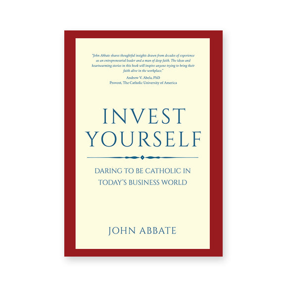 Invest Yourself: Daring to Be Catholic In Today's Business World